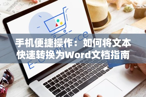 手机便捷操作：如何将文本快速转换为Word文档指南（2024版）