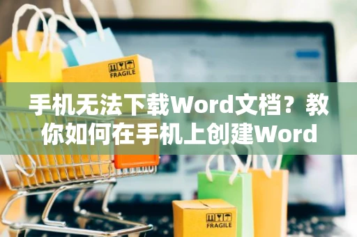 手机无法下载Word文档？教你如何在手机上创建Word文档小技巧（2024版）