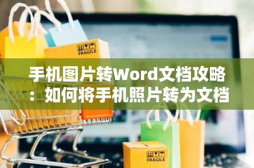 手机图片转Word文档攻略：如何将手机照片转为文档格式？教程指南 2024版