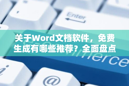 关于Word文档软件，免费生成有哪些推荐？全面盘点生成Word文档的利器软件选择！