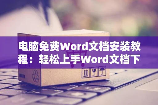 电脑免费Word文档安装教程：轻松上手Word文档下载与安装流程