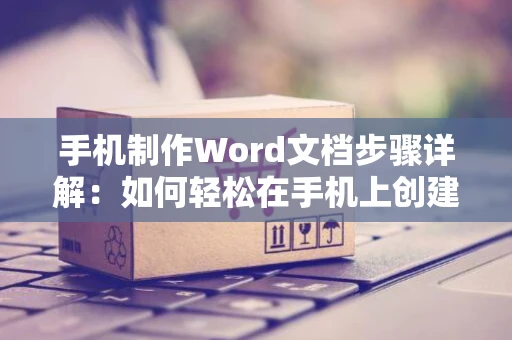 手机制作Word文档步骤详解：如何轻松在手机上创建Word文档2024版