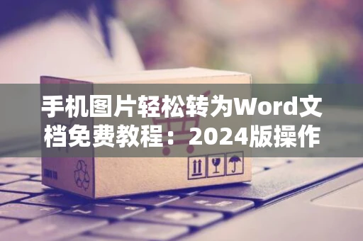 手机图片轻松转为Word文档免费教程：2024版操作指南