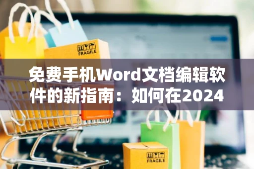 免费手机Word文档编辑软件的新指南：如何在2024年轻松制作word文档