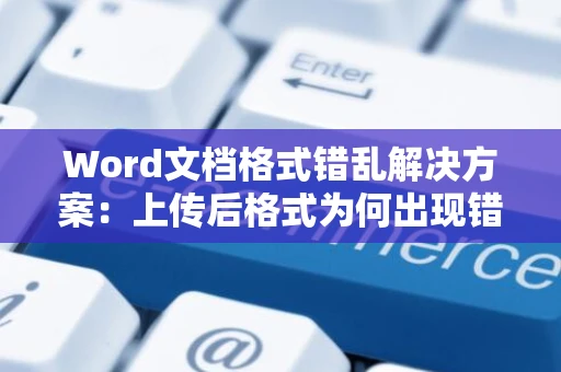 Word文档格式错乱解决方案：上传后格式为何出现错乱？应对方法探讨（2024版）