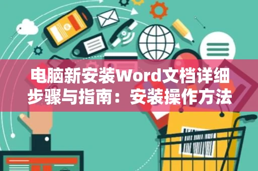 电脑新安装Word文档详细步骤与指南：安装操作方法与教程心得
