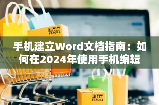 手机建立Word文档指南：如何在2024年使用手机编辑Word文档