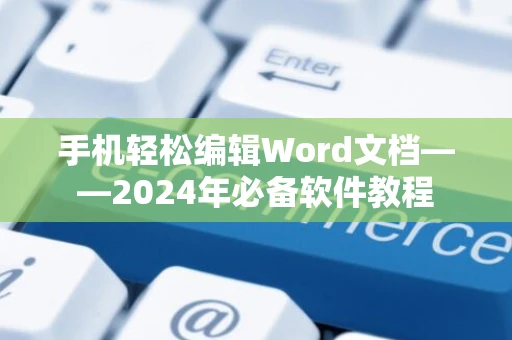 手机轻松编辑Word文档——2024年必备软件教程