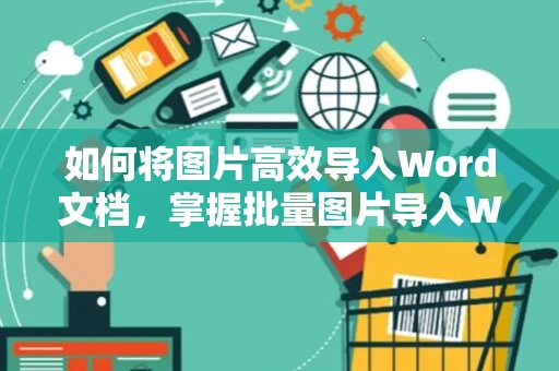 如何将图片高效导入Word文档，掌握批量图片导入Word操作技巧