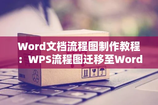 Word文档流程图制作教程：WPS流程图迁移至Word指南