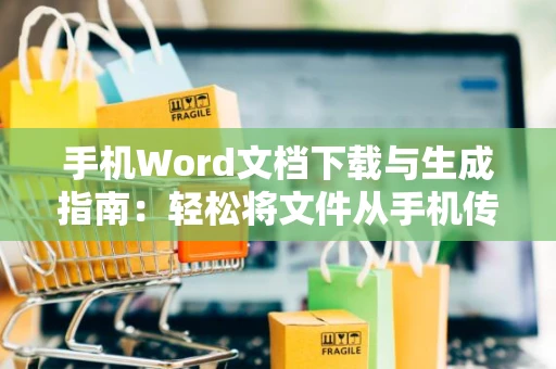 手机Word文档下载与生成指南：轻松将文件从手机传至电脑2024版