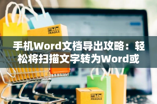 手机Word文档导出攻略：轻松将扫描文字转为Word或TXT文档指南（手机操作）