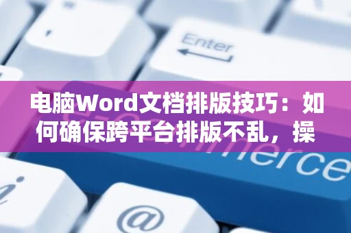 电脑Word文档排版技巧：如何确保跨平台排版不乱，操作指南2024版