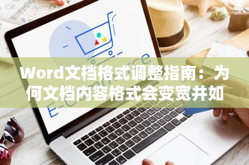 Word文档格式调整指南：为何文档内容格式会变宽并如何解决？以2024年为参考