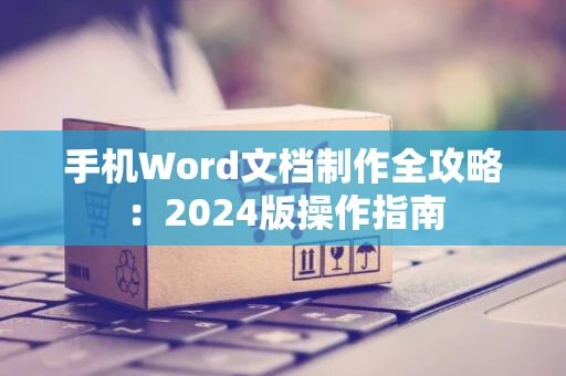 手机Word文档制作全攻略：2024版操作指南