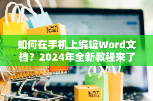 如何在手机上编辑Word文档？2024年全新教程来了！