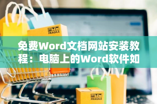 免费Word文档网站安装教程：电脑上的Word软件如何免费安装指南（最新）
