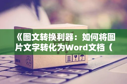 《图文转换利器：如何将图片文字转化为Word文档（2024版）》