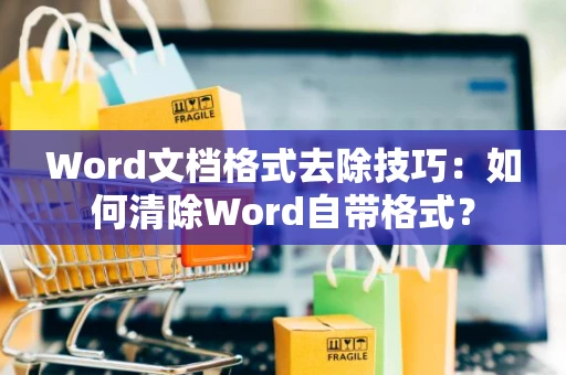 Word文档格式去除技巧：如何清除Word自带格式？