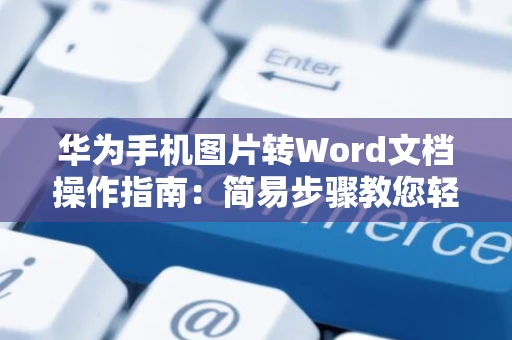华为手机图片转Word文档操作指南：简易步骤教您轻松转换图片内容至手机文档中