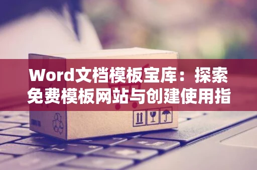 Word文档模板宝库：探索免费模板网站与创建使用指南