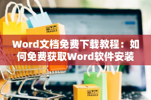 Word文档免费下载教程：如何免费获取Word软件安装版？