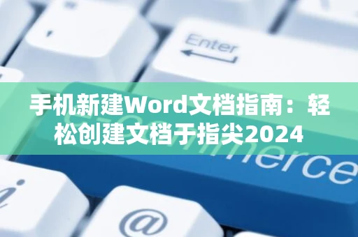手机新建Word文档指南：轻松创建文档于指尖2024