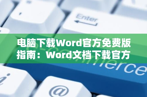电脑下载Word官方免费版指南：Word文档下载官方网站2024