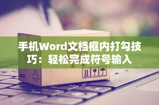 手机Word文档框内打勾技巧：轻松完成符号输入