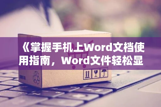 《掌握手机上Word文档使用指南，Word文件轻松显示与编辑》- 2024版