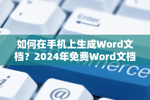 如何在手机上生成Word文档？2024年免费Word文档手机版来袭