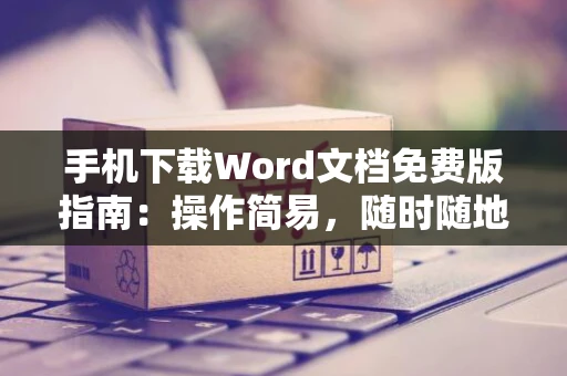 手机下载Word文档免费版指南：操作简易，随时随地编辑文档 2024
