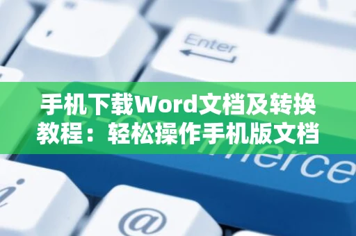 手机下载Word文档及转换教程：轻松操作手机版文档至Word格式