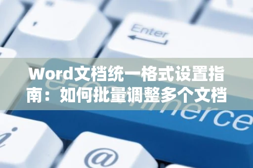 Word文档统一格式设置指南：如何批量调整多个文档至统一格式（以2024年为参考）