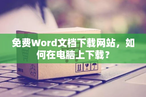 免费Word文档下载网站，如何在电脑上下载？