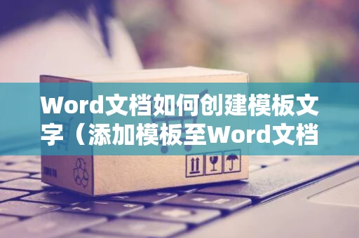 Word文档如何创建模板文字（添加模板至Word文档教程）