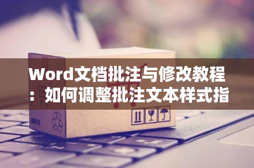 Word文档批注与修改教程：如何调整批注文本样式指南 2024版
