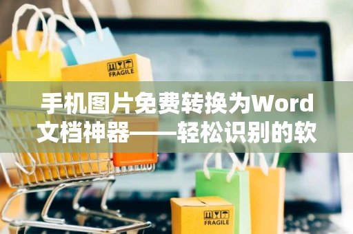 手机图片免费转换为Word文档神器——轻松识别的软件推荐