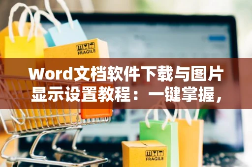 Word文档软件下载与图片显示设置教程：一键掌握，新手速成，全解析操作指南2024版
