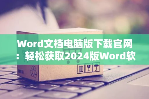 Word文档电脑版下载官网：轻松获取2024版Word软件