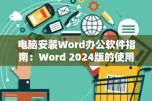 电脑安装Word办公软件指南：Word 2024版的使用与操作指南