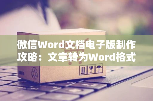 微信Word文档电子版制作攻略：文章转为Word格式指南（2024版）