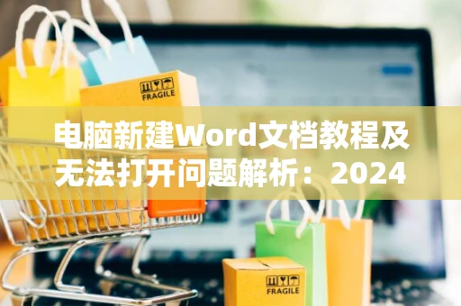 电脑新建Word文档教程及无法打开问题解析：2024版解决指南