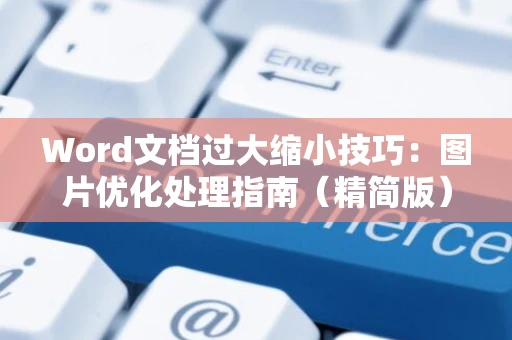 Word文档过大缩小技巧：图片优化处理指南（精简版） 助力减小文档体积攻略2024