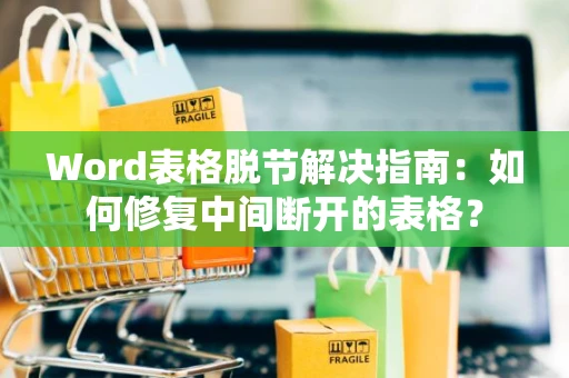 Word表格脱节解决指南：如何修复中间断开的表格？