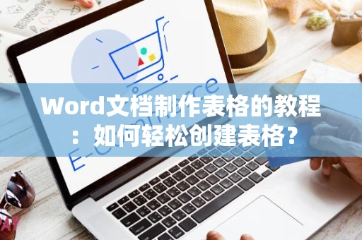 Word文档制作表格的教程：如何轻松创建表格？