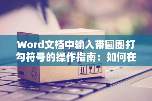 Word文档中输入带圆圈打勾符号的操作指南：如何在Word文档里快速输入带圆圈的打勾符号？
