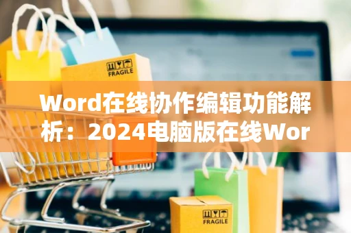 Word在线协作编辑功能解析：2024电脑版在线Word文档编辑官网指南