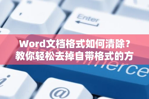 Word文档格式如何清除？教你轻松去掉自带格式的方法