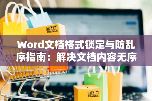 Word文档格式锁定与防乱序指南：解决文档内容无序问题2024